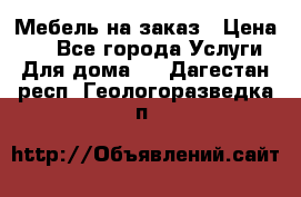 Мебель на заказ › Цена ­ 0 - Все города Услуги » Для дома   . Дагестан респ.,Геологоразведка п.